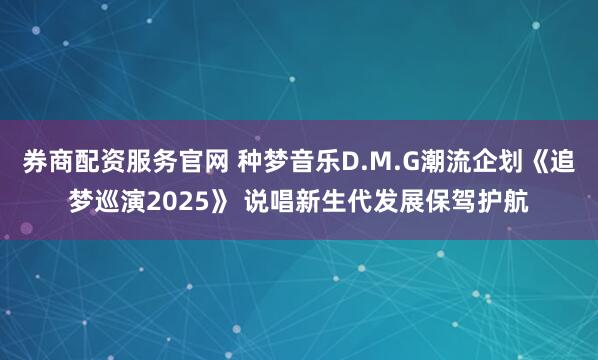 券商配资服务官网 种梦音乐D.M.G潮流企划《追梦巡演2025》 说唱新生代发展保驾护航