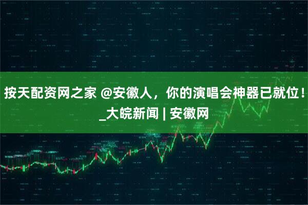 按天配资网之家 @安徽人，你的演唱会神器已就位！_大皖新闻 | 安徽网