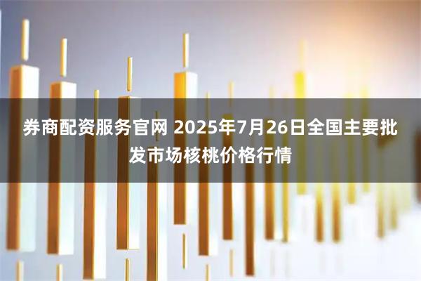 券商配资服务官网 2025年7月26日全国主要批发市场核桃价格行情