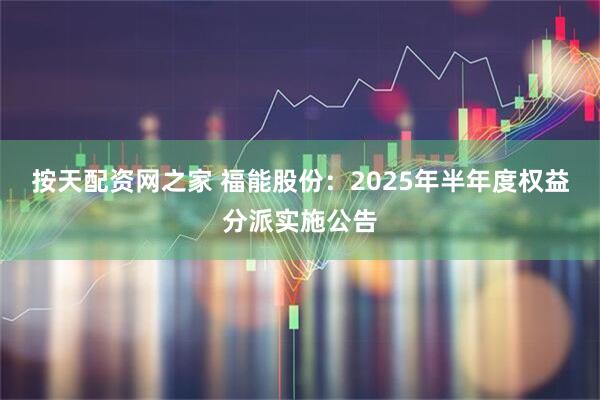 按天配资网之家 福能股份：2025年半年度权益分派实施公告