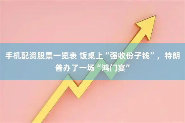 手机配资股票一览表 饭桌上“强收份子钱”，特朗普办了一场“鸿门宴”