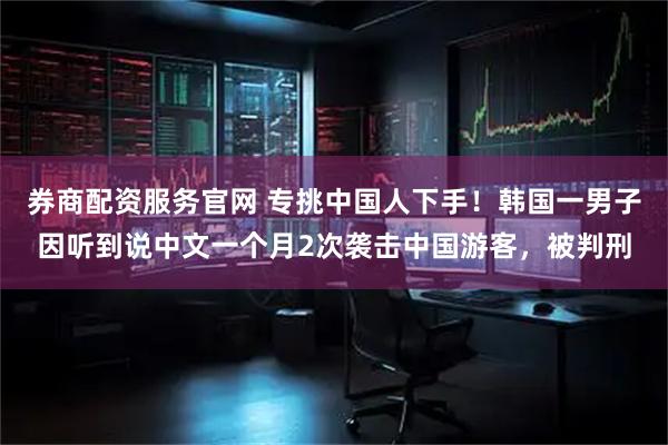 券商配资服务官网 专挑中国人下手！韩国一男子因听到说中文一个月2次袭击中国游客，被判刑