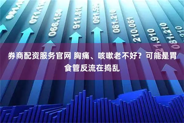 券商配资服务官网 胸痛、咳嗽老不好？可能是胃食管反流在捣乱