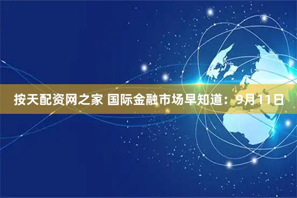 按天配资网之家 国际金融市场早知道：9月11日