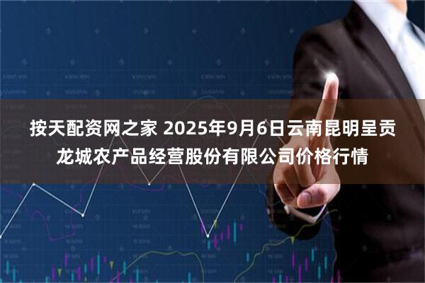 按天配资网之家 2025年9月6日云南昆明呈贡龙城农产品经营股份有限公司价格行情