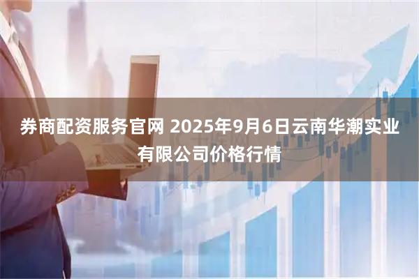 券商配资服务官网 2025年9月6日云南华潮实业有限公司价格行情