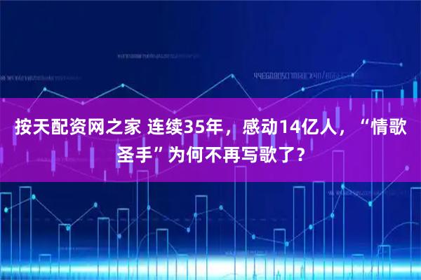 按天配资网之家 连续35年，感动14亿人，“情歌圣手”为何不再写歌了？