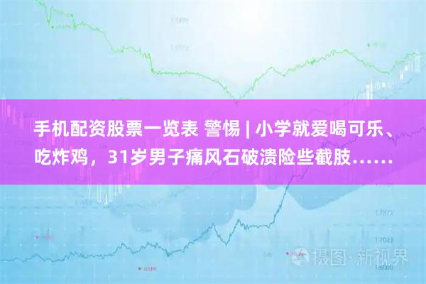 手机配资股票一览表 警惕 | 小学就爱喝可乐、吃炸鸡，31岁男子痛风石破溃险些截肢……