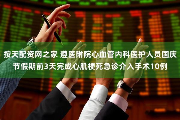 按天配资网之家 遵医附院心血管内科医护人员国庆节假期前3天完成心肌梗死急诊介入手术10例
