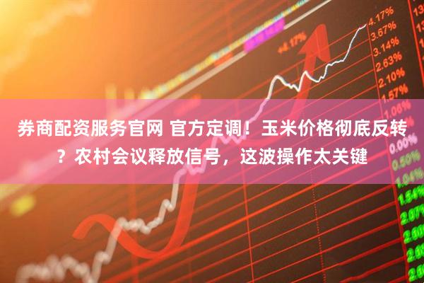 券商配资服务官网 官方定调！玉米价格彻底反转？农村会议释放信号，这波操作太关键