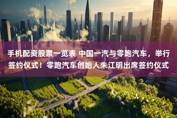 手机配资股票一览表 中国一汽与零跑汽车，举行签约仪式！零跑汽车创始人朱江明出席签约仪式